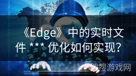 《Edge》中的实时文件 *** 优化如何实现？