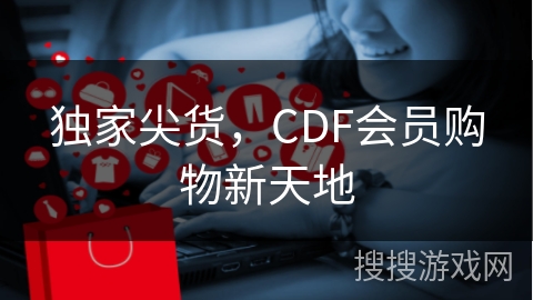 独家尖货，CDF会员购物新天地