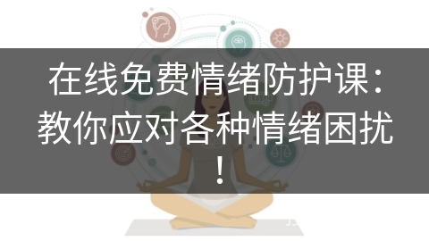 在线免费情绪防护课:教你应对各种情绪困扰! 在线免费情绪防护课:教你应对各种情绪困扰!