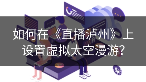 如何在《直播泸州》上设置虚拟太空漫游？