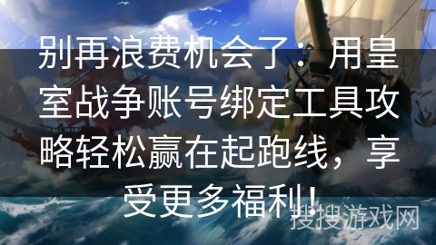 别再浪费机会了：用皇室战争账号绑定工具攻略轻松赢在起跑线，享受更多福利！