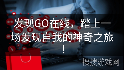 发现GO在线，踏上一场发现自我的神奇之旅！