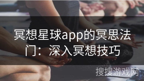 冥想星球app的冥思法门：深入冥想技巧