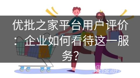 优批之家平台用户评价：企业如何看待这一服务？
