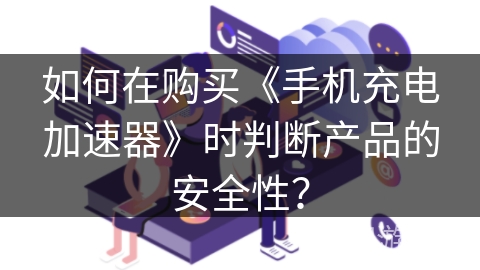 如何在购买《手机充电加速器》时判断产品的安全性？