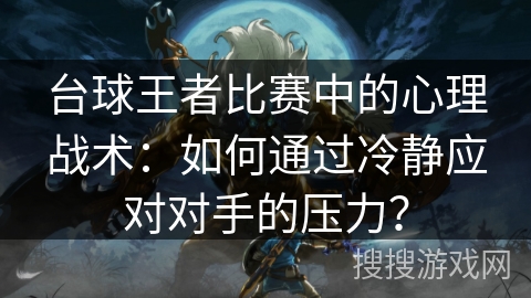 台球王者比赛中的心理战术：如何通过冷静应对对手的压力？