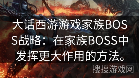 大话西游游戏家族BOSS战略:在家族BOSS中发挥更大作用的方法。 大话西游游戏家族BOSS战略:在家族BOSS中发挥更大作用的方法。