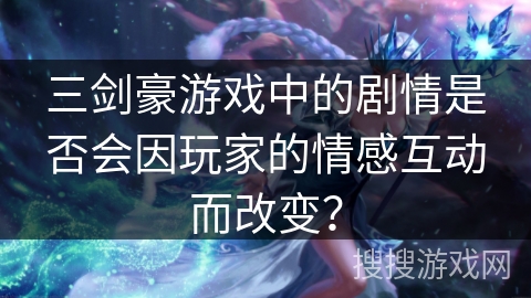 三剑豪游戏中的剧情是否会因玩家的情感互动而改变？