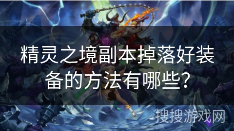 精灵之境副本掉落好装备的方法有哪些? 精灵之境副本掉落好装备的方法有哪些?