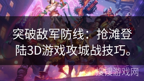 突破敌军防线：抢滩登陆3D游戏攻城战技巧。