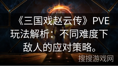 《三国戏赵云传》PVE玩法解析:不同难度下敌人的应对策略。 《三国戏赵云传》PVE玩法解析:不同难度下敌人的应对策略。