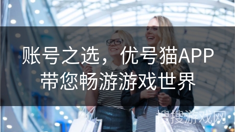 账号之选，优号猫APP带您畅游游戏世界
