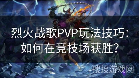 烈火战歌PVP玩法技巧：如何在竞技场获胜？