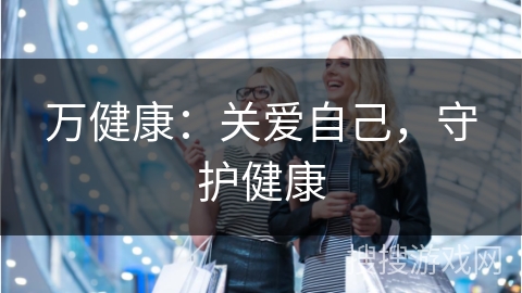 万健康：关爱自己，守护健康