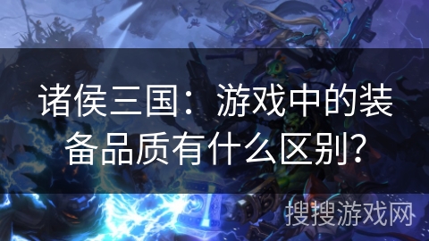 诸侯三国：游戏中的装备品质有什么区别？