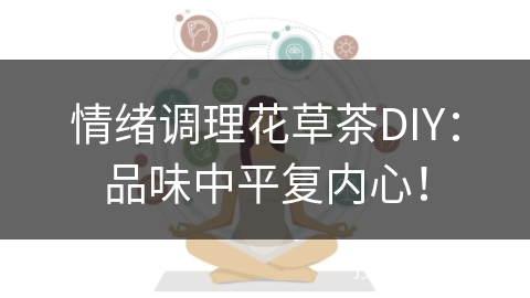 情绪调理花草茶DIY:品味中平复内心! 情绪调理花草茶DIY:品味中平复内心!