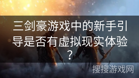 三剑豪游戏中的新手引导是否有虚拟现实体验？