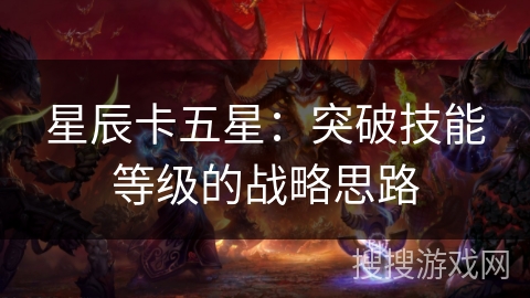 星辰卡五星:突破技能等级的战略思路 星辰卡五星:突破技能等级的战略思路