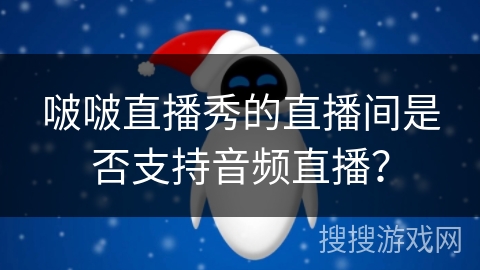 啵啵直播秀的直播间是否支持音频直播？
