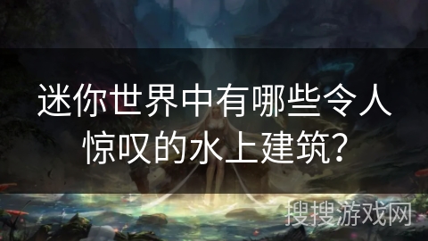 迷你世界中有哪些令人惊叹的水上建筑？