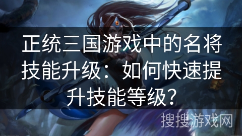 正统三国游戏中的名将技能升级：如何快速提升技能等级？