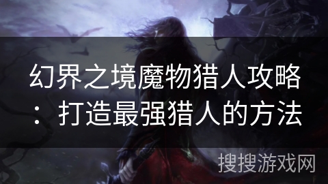 幻界之境魔物猎人攻略：打造最强猎人的方法