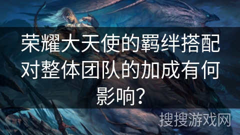 荣耀大天使的羁绊搭配对整体团队的加成有何影响？