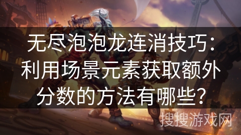 无尽泡泡龙连消技巧：利用场景元素获取额外分数的方法有哪些？