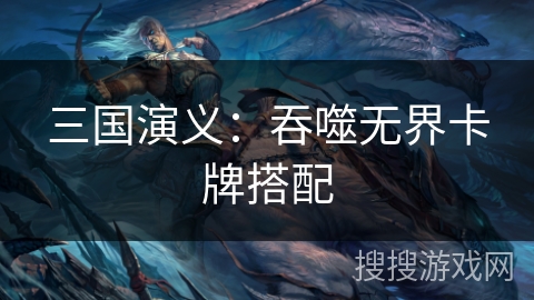 三国演义:吞噬无界卡牌搭配 三国演义:吞噬无界卡牌搭配