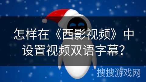 怎样在《西影视频》中设置视频双语字幕? 怎样在《西影视频》中设置视频双语字幕?