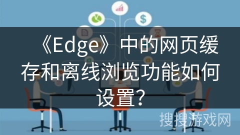 《Edge》中的网页缓存和离线浏览功能如何设置？