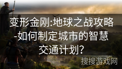 变形金刚:地球之战攻略-如何制定城市的智慧交通计划？