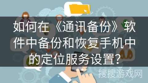 如何在《通讯备份》软件中备份和恢复手机中的定位服务设置? 如何在《通讯备份》软件中备份和恢复手机中的定位服务设置?