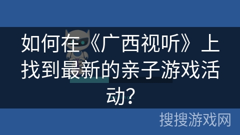 如何在《广西视听》上找到最新的亲子游戏活动？