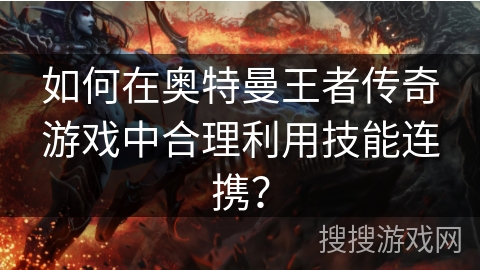 如何在奥特曼王者传奇游戏中合理利用技能连携？