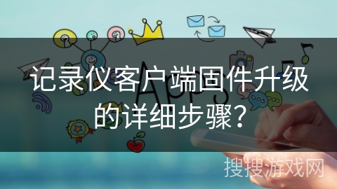 记录仪客户端固件升级的详细步骤？