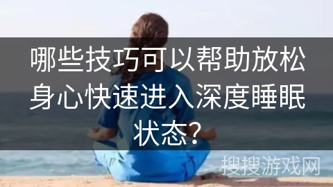 哪些技巧可以帮助放松身心快速进入深度睡眠状态？