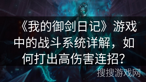 《我的御剑日记》游戏中的战斗系统详解，如何打出高伤害连招？