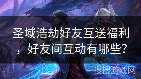 圣域浩劫好友互送福利，好友间互动有哪些？