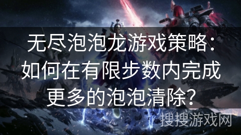 无尽泡泡龙游戏策略:如何在有限步数内完成更多的泡泡清除? 无尽泡泡龙游戏策略:如何在有限步数内完成更多的泡泡清除?