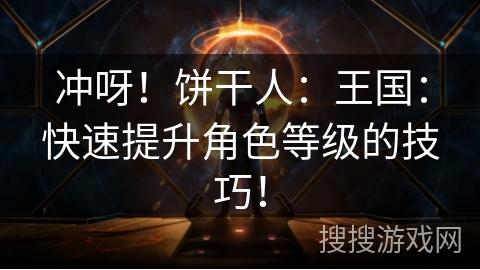 冲呀！饼干人：王国：快速提升角色等级的技巧！