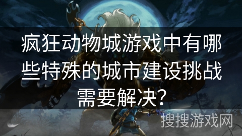 疯狂动物城游戏中有哪些特殊的城市建设挑战需要解决？