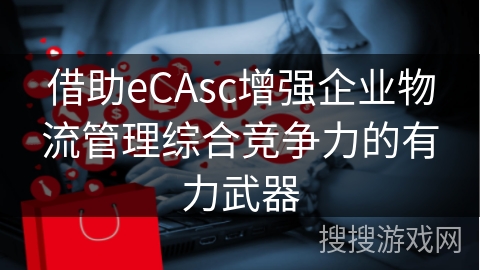 借助eCAsc增强企业物流管理综合竞争力的有力武器