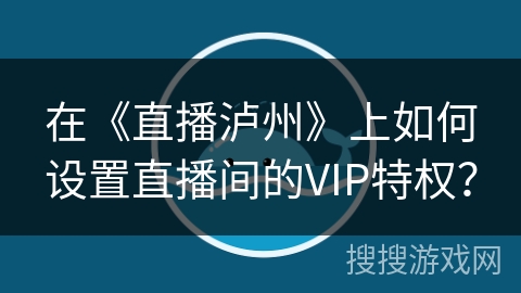 在《直播泸州》上如何设置直播间的VIP特权？