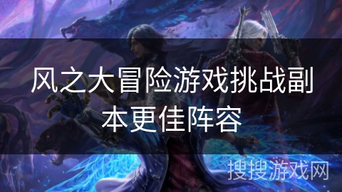 风之大冒险游戏挑战副本更佳阵容
