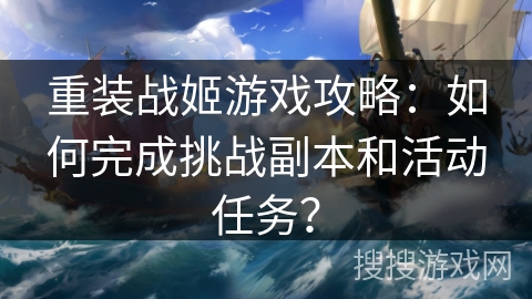 重装战姬游戏攻略：如何完成挑战副本和活动任务？