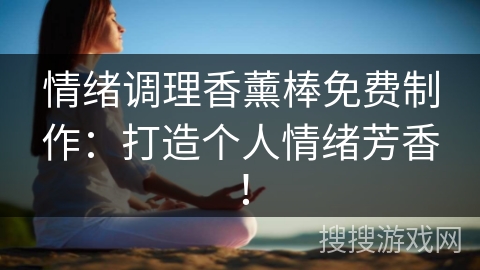情绪调理香薰棒免费制作：打造个人情绪芳香！