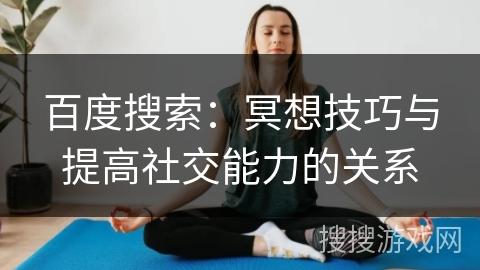 百度搜索:冥想技巧与提高社交能力的关系 百度搜索:冥想技巧与提高社交能力的关系