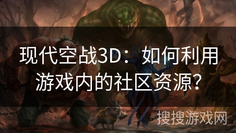 现代空战3D：如何利用游戏内的社区资源？