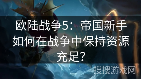 欧陆战争5：帝国新手如何在战争中保持资源充足？